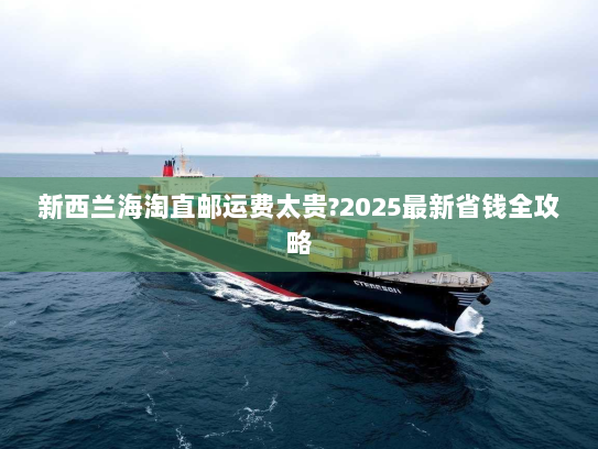 新西兰海淘直邮运费太贵?2025最新省钱全攻略