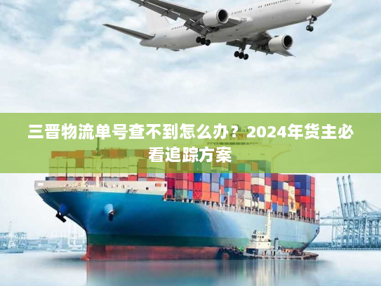 三晋物流单号查不到怎么办？2024年货主必看追踪方案