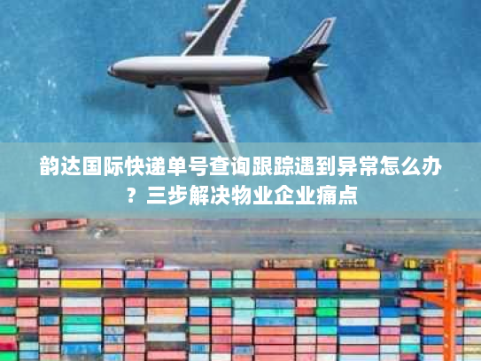韵达国际快递单号查询跟踪遇到异常怎么办?三步解决物业企业痛点 韵达国际快递单号查询跟踪遇到异常怎么办?三步解决物业企业痛点