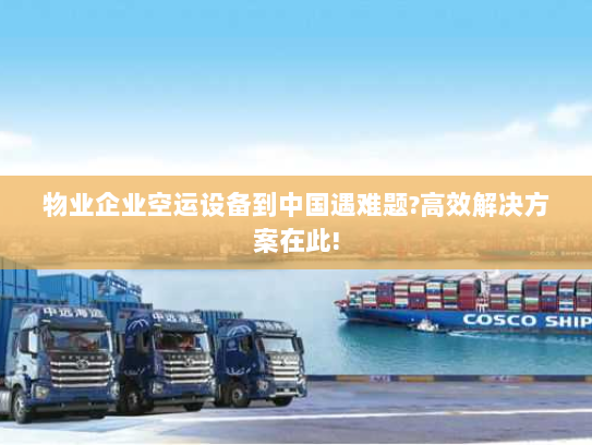 物业企业空运设备到中国遇难题?高效解决方案在此!