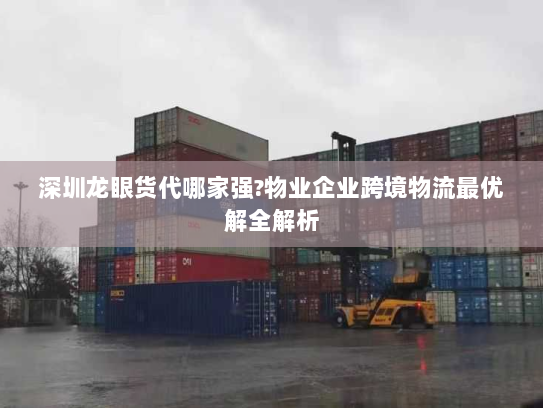 深圳龙眼货代哪家强?物业企业跨境物流最优解全解析 深圳龙眼货代哪家强?物业企业跨境物流最优解全解析