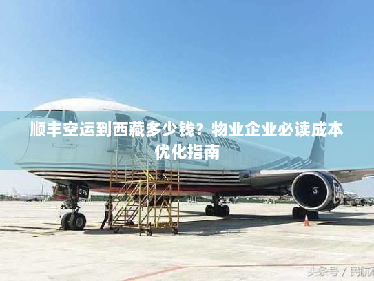 顺丰空运到西藏多少钱？物业企业必读成本优化指南