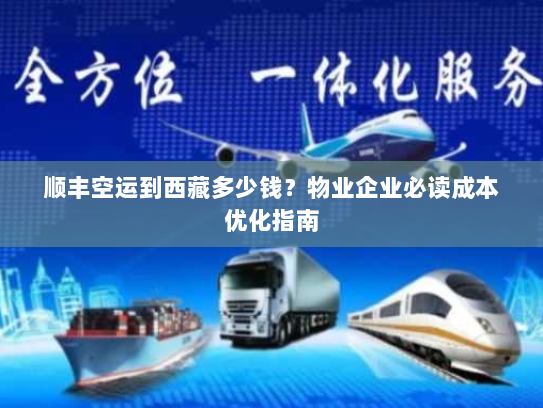 顺丰空运到西藏多少钱？物业企业必读成本优化指南