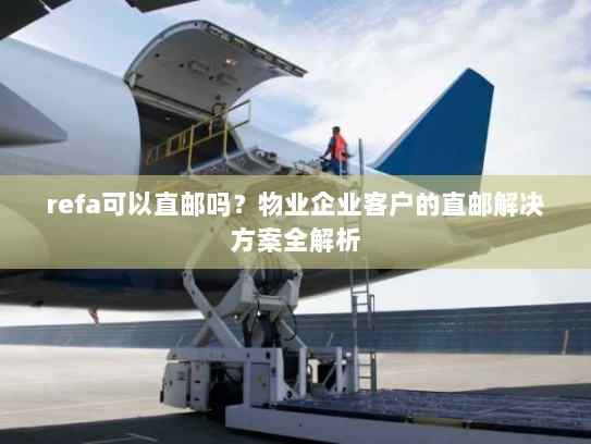 refa可以直邮吗？物业企业客户的直邮解决方案全解析