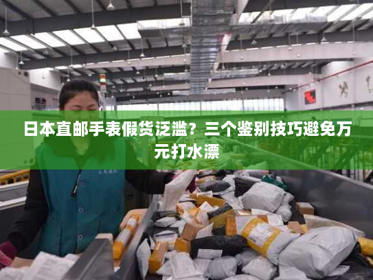 日本直邮手表假货泛滥?三个鉴别技巧避免万元打水漂 日本直邮手表假货泛滥?三个鉴别技巧避免万元打水漂