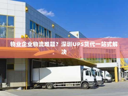 物业企业物流难题?深圳UPS货代一站式解决 物业企业物流难题?深圳UPS货代一站式解决