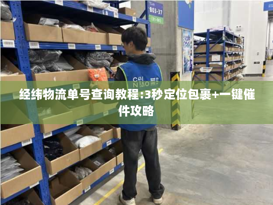 经纬物流单号查询教程:3秒定位包裹+一键催件攻略