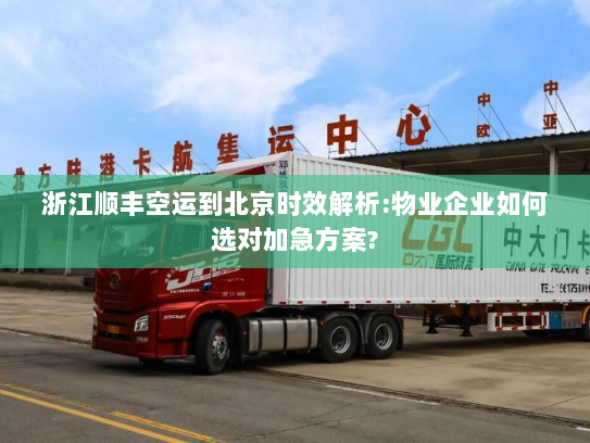浙江顺丰空运到北京时效解析:物业企业如何选对加急方案?