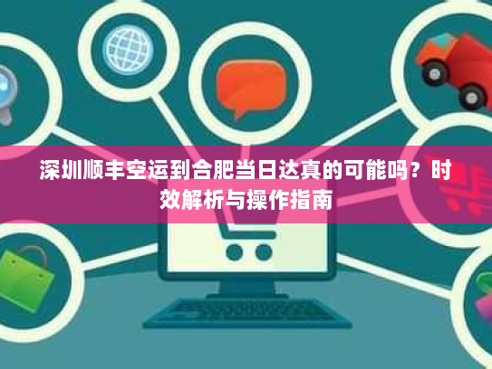 深圳顺丰空运到合肥当日达真的可能吗?时效解析与操作指南 深圳顺丰空运到合肥当日达真的可能吗?时效解析与操作指南