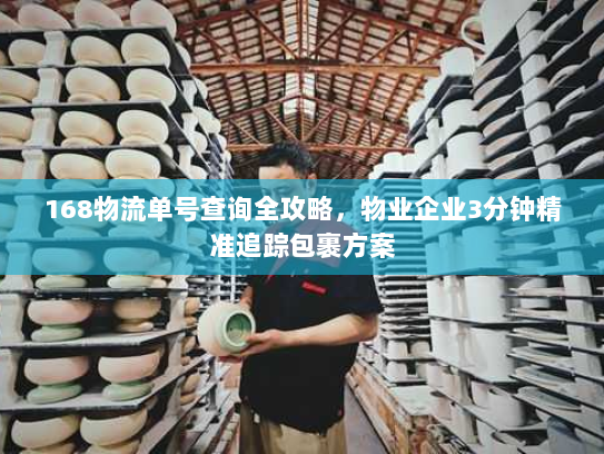 168物流单号查询全攻略,物业企业3分钟精准追踪包裹方案 168物流单号查询全攻略,物业企业3分钟精准追踪包裹方案