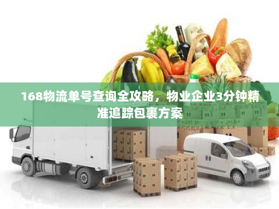 168物流单号查询全攻略,物业企业3分钟精准追踪包裹方案 168物流单号查询全攻略,物业企业3分钟精准追踪包裹方案