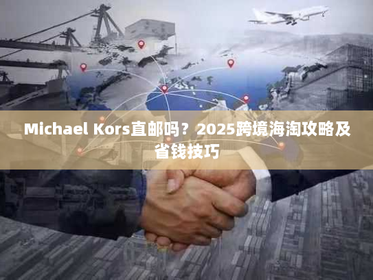 Michael Kors直邮吗？2025跨境海淘攻略及省钱技巧
