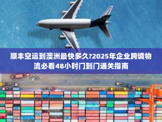 顺丰空运到澳洲最快多久?2025年企业跨境物流必看48小时门到门通关指南 顺丰空运到澳洲最快多久?2025年企业跨境物流必看48小时门到门通关指南