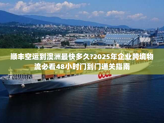 顺丰空运到澳洲最快多久?2025年企业跨境物流必看48小时门到门通关指南 顺丰空运到澳洲最快多久?2025年企业跨境物流必看48小时门到门通关指南