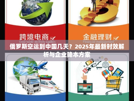 俄罗斯空运到中国几天？2025年最新时效解析与企业降本方案