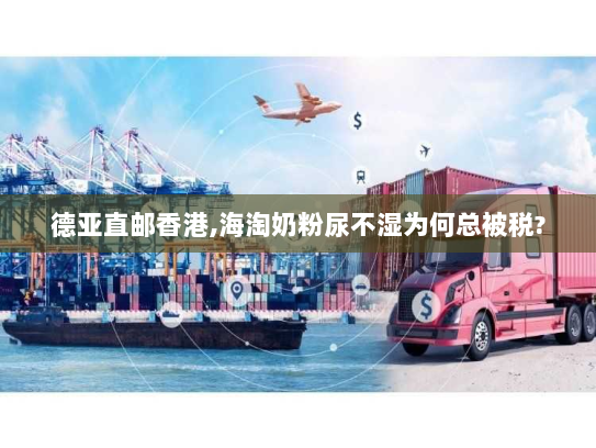 德亚直邮香港,海淘奶粉尿不湿为何总被税? 德亚直邮香港,海淘奶粉尿不湿为何总被税?