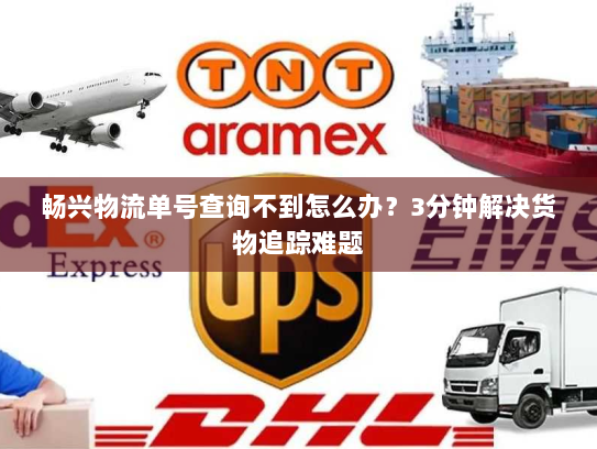 畅兴物流单号查询不到怎么办？3分钟解决货物追踪难题