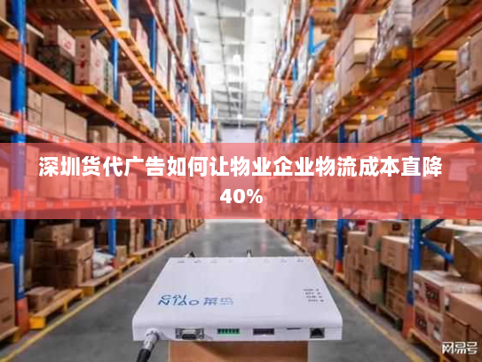 深圳货代广告如何让物业企业物流成本直降40%