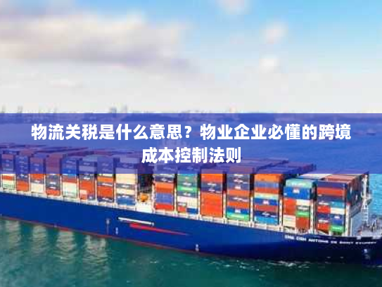 物流关税是什么意思？物业企业必懂的跨境成本控制法则