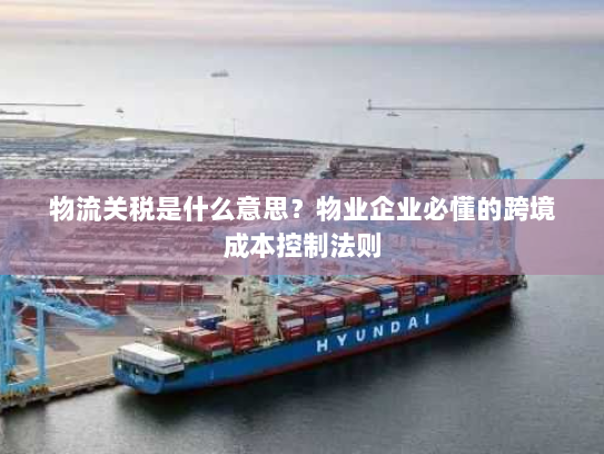 物流关税是什么意思？物业企业必懂的跨境成本控制法则