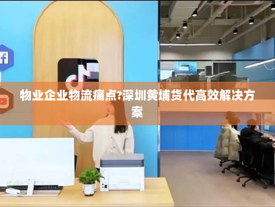 物业企业物流痛点?深圳黄埔货代高效解决方案
