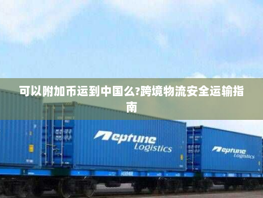 可以附加币运到中国么?跨境物流安全运输指南