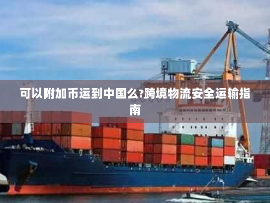 可以附加币运到中国么?跨境物流安全运输指南