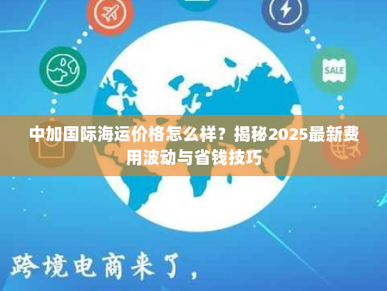 中加国际海运价格怎么样?揭秘2025最新费用波动与省钱技巧 中加国际海运价格怎么样?揭秘2025最新费用波动与省钱技巧