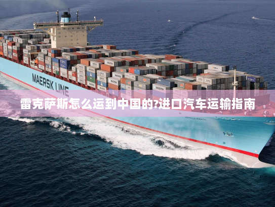 雷克萨斯怎么运到中国的?进口汽车运输指南