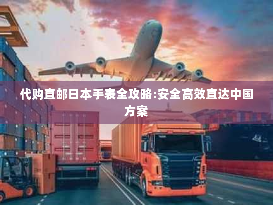 代购直邮日本手表全攻略:安全高效直达中国方案