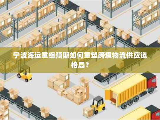 宁波海运重组预期如何重塑跨境物流供应链格局？
