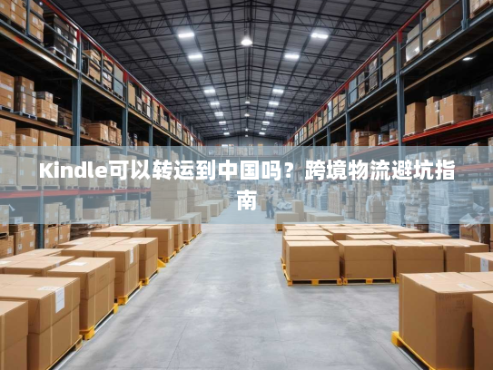 Kindle可以转运到中国吗？跨境物流避坑指南