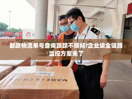 邮政物流单号查询跟踪不顺畅?企业级全链路监控方案来了