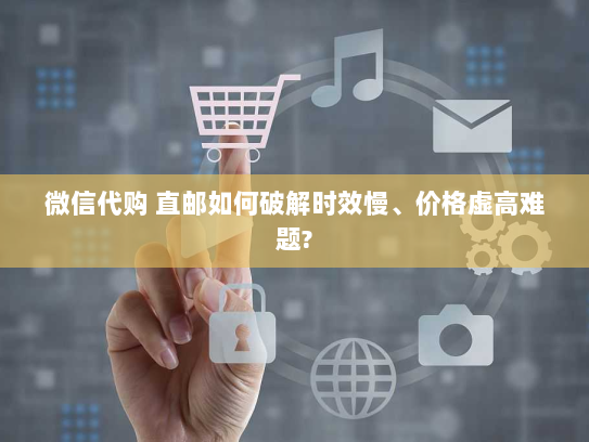 微信代购 直邮如何破解时效慢、价格虚高难题? 微信代购 直邮如何破解时效慢、价格虚高难题?