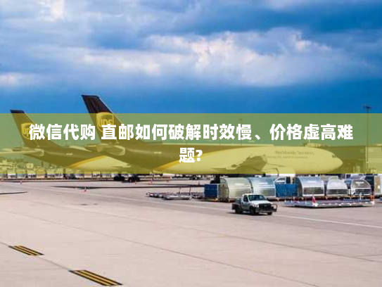 微信代购 直邮如何破解时效慢、价格虚高难题? 微信代购 直邮如何破解时效慢、价格虚高难题?