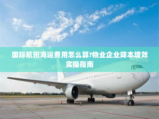 国际航班海运费用怎么算?物业企业降本增效实操指南