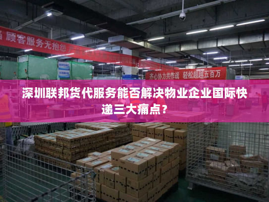 深圳联邦货代服务能否解决物业企业国际快递三大痛点？