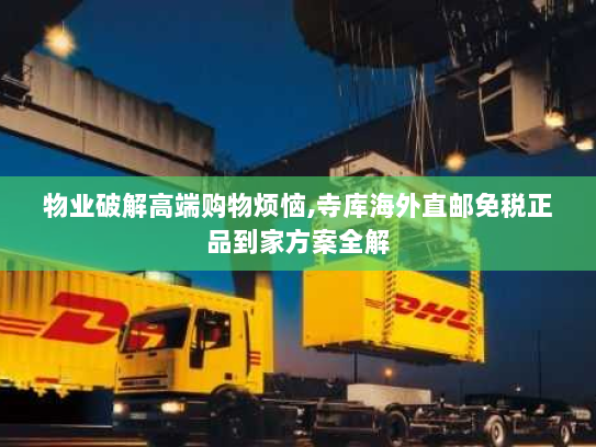 物业破解高端购物烦恼,寺库海外直邮免税正品到家方案全解