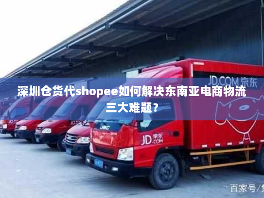 深圳仓货代shopee如何解决东南亚电商物流三大难题？