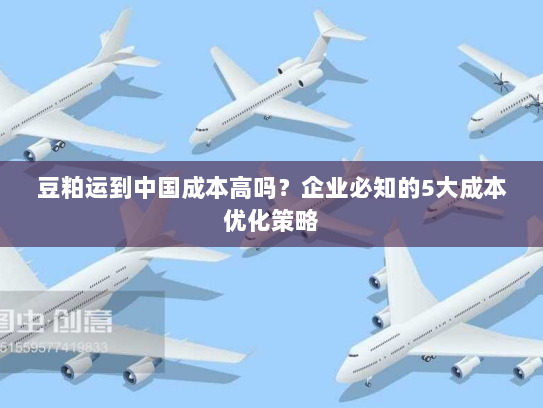 豆粕运到中国成本高吗？企业必知的5大成本优化策略