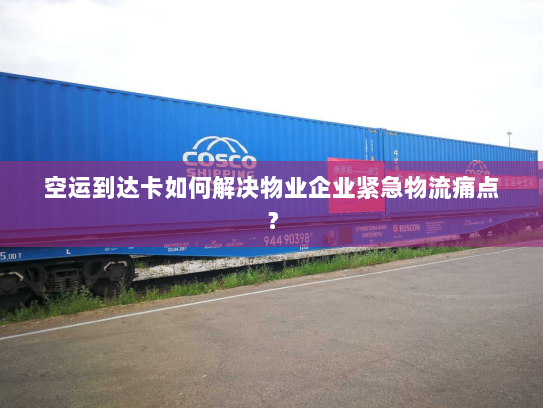 空运到达卡如何解决物业企业紧急物流痛点？