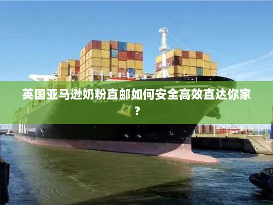 英国亚马逊奶粉直邮如何安全高效直达你家？
