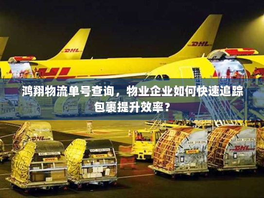 鸿翔物流单号查询，物业企业如何快速追踪包裹提升效率？