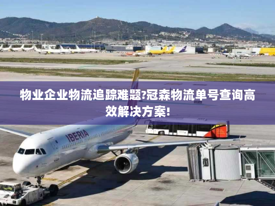 物业企业物流追踪难题?冠森物流单号查询高效解决方案! 物业企业物流追踪难题?冠森物流单号查询高效解决方案!