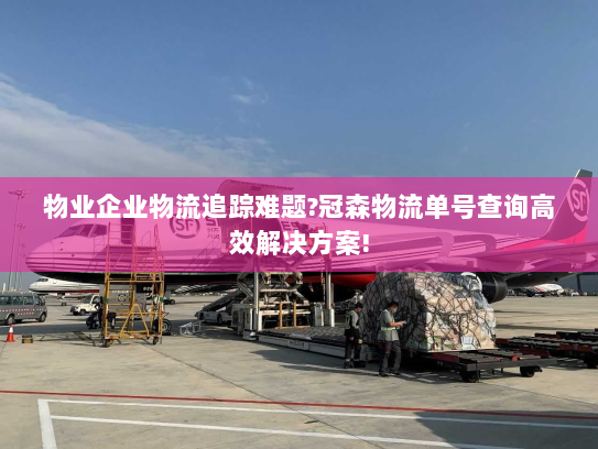 物业企业物流追踪难题?冠森物流单号查询高效解决方案! 物业企业物流追踪难题?冠森物流单号查询高效解决方案!