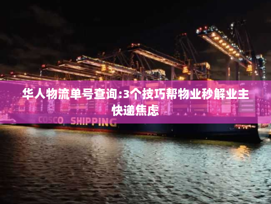 华人物流单号查询:3个技巧帮物业秒解业主快递焦虑 华人物流单号查询:3个技巧帮物业秒解业主快递焦虑