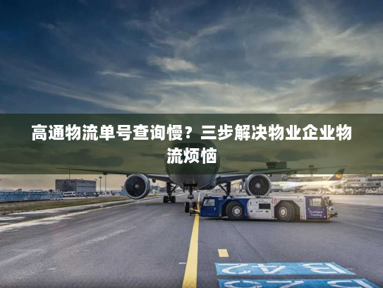 高通物流单号查询慢?三步解决物业企业物流烦恼 高通物流单号查询慢?三步解决物业企业物流烦恼