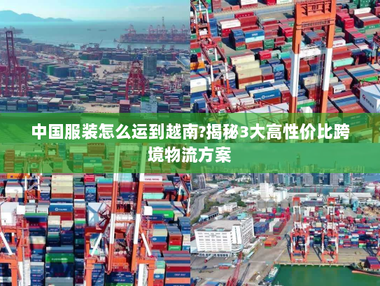 中国服装怎么运到越南?揭秘3大高性价比跨境物流方案