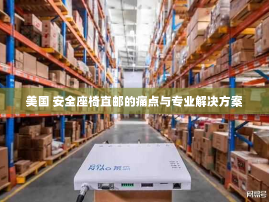 美国 安全座椅直邮的痛点与专业解决方案