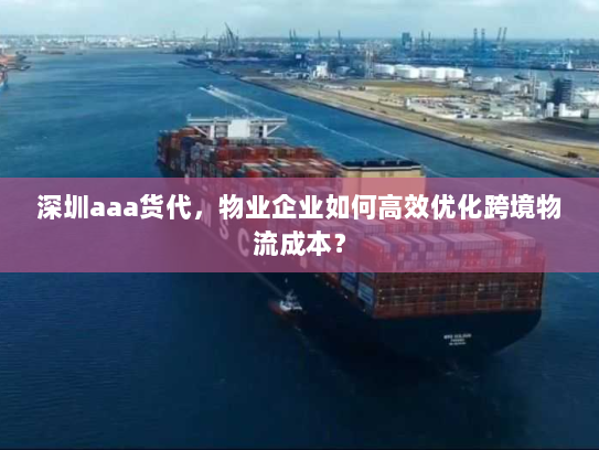 深圳aaa货代，物业企业如何高效优化跨境物流成本？